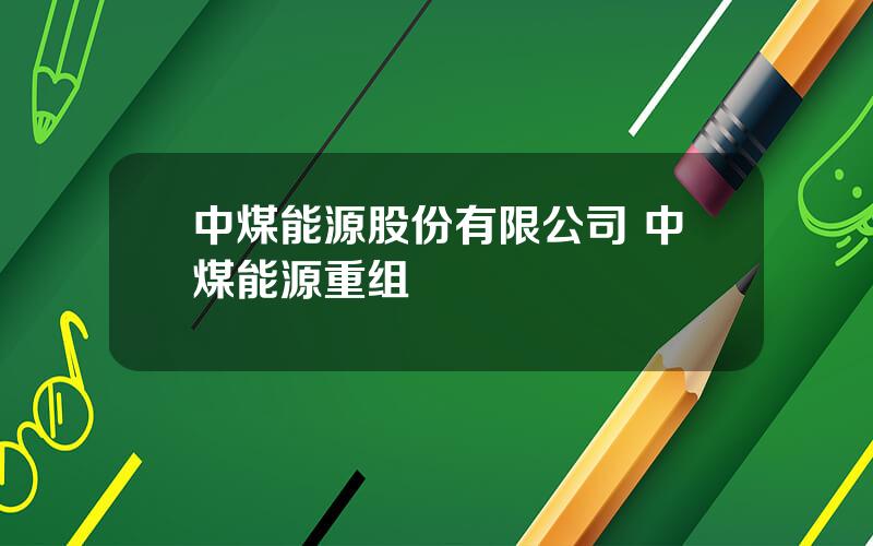 中煤能源股份有限公司 中煤能源重组